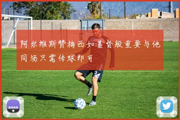 阿尔维斯赞梅西如基督般重要与他同场只需传球即可