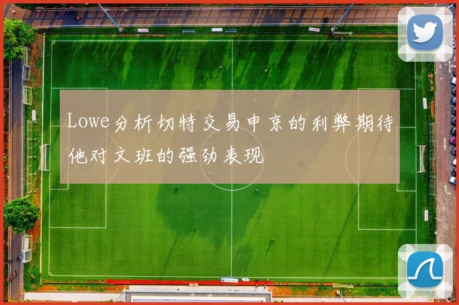 Lowe分析切特交易申京的利弊期待他对文班的强劲表现