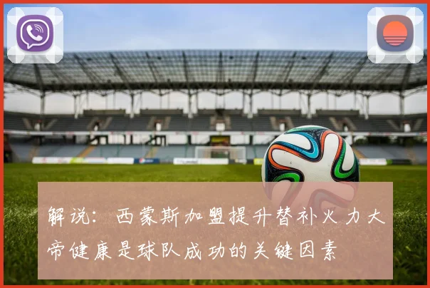 解说：西蒙斯加盟提升替补火力大帝健康是球队成功的关键因素