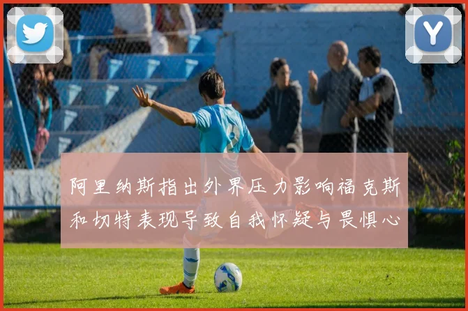 阿里纳斯指出外界压力影响福克斯和切特表现导致自我怀疑与畏惧心理