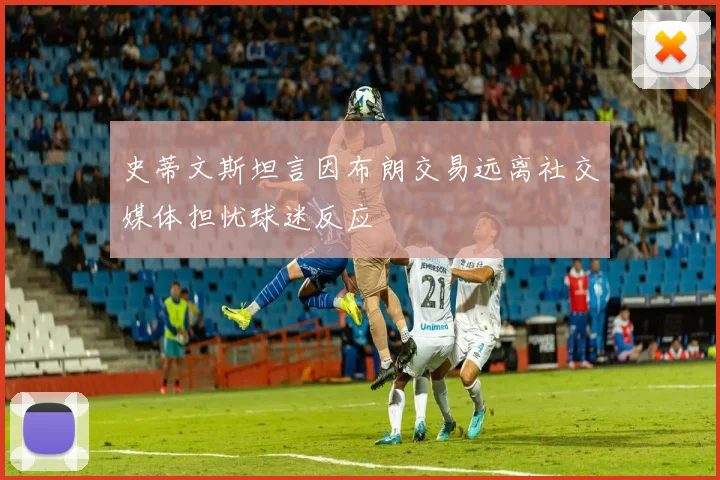 史蒂文斯坦言因布朗交易远离社交媒体担忧球迷反应