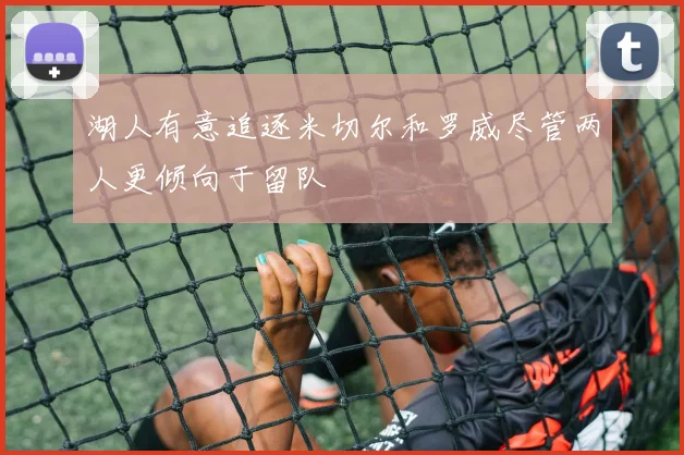 湖人有意追逐米切尔和罗威尽管两人更倾向于留队