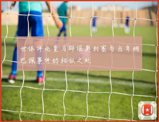 世体评论皇马辟谣奥利塞与当年姆巴佩事件的相似之处