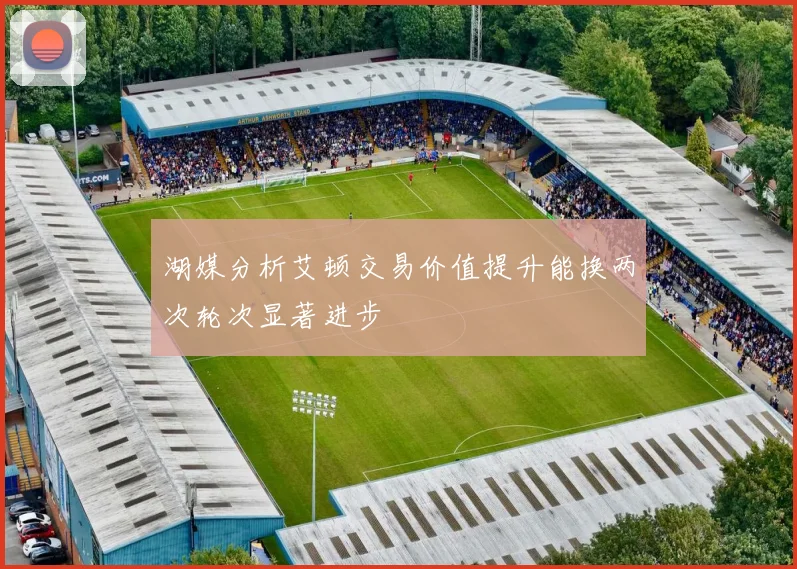 湖媒分析艾顿交易价值提升能换两次轮次显著进步