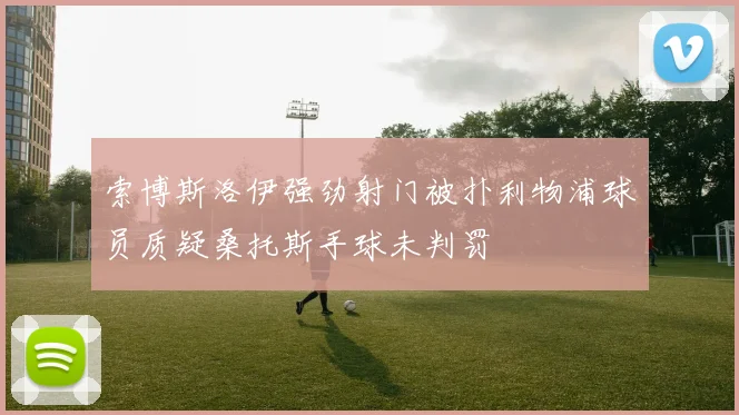 索博斯洛伊强劲射门被扑利物浦球员质疑桑托斯手球未判罚