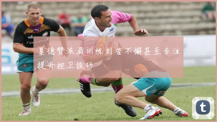 基德赞浓眉训练刻苦不懈甚至专注提升控卫技巧