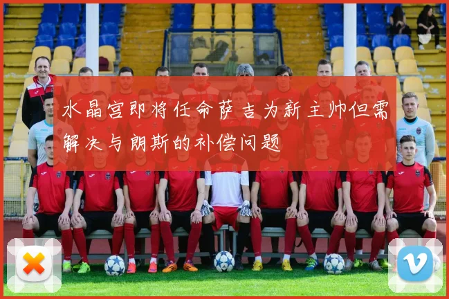水晶宫即将任命萨吉为新主帅但需解决与朗斯的补偿问题