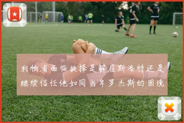 利物浦面临抉择是解雇斯洛特还是继续信任他如同当年罗杰斯的困境