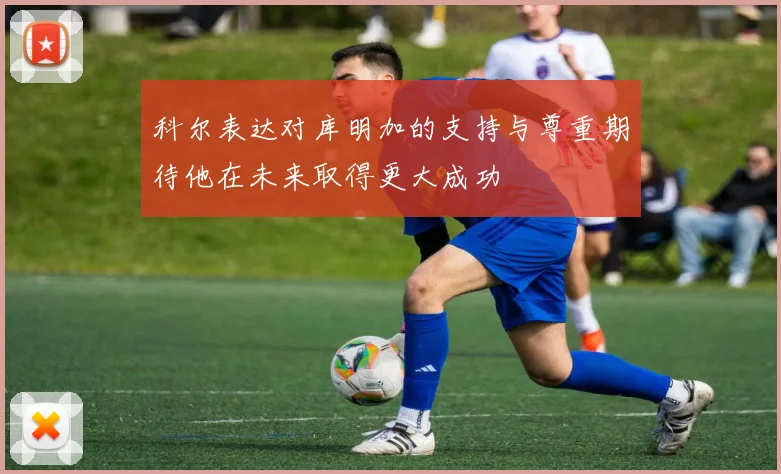 科尔表达对库明加的支持与尊重期待他在未来取得更大成功