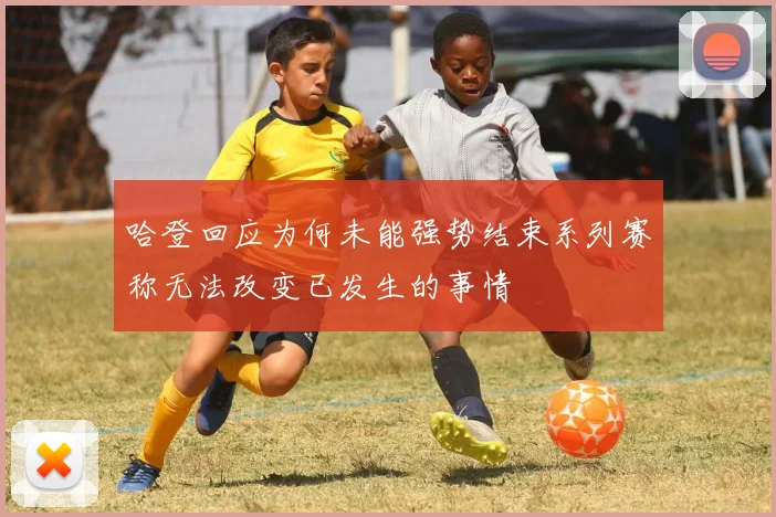 哈登回应为何未能强势结束系列赛称无法改变已发生的事情
