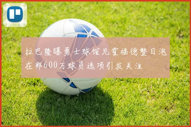 拉巴隆曝勇士球馆见霍福德整日泡在那600万球员选项引发关注