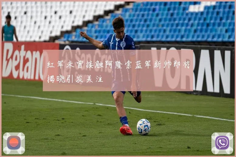 红军未曾接触阿隆索蓝军新帅即将揭晓引发关注