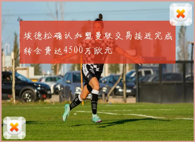 埃德松确认加盟曼联交易接近完成转会费达4500万欧元