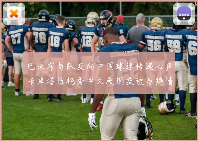 巴坎布与队友向中国球迷传递心声卡库塔惊艳秀中文展现友谊与热情