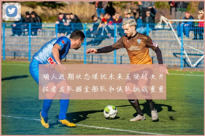 湖人近期状态堪忧未来五场对决开拓者龙队掘金船队和侠队挑战重重