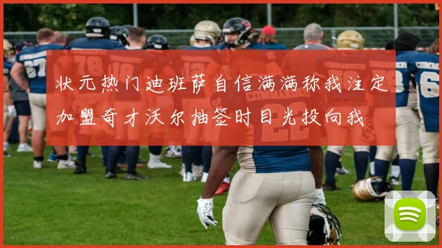 状元热门迪班萨自信满满称我注定加盟奇才沃尔抽签时目光投向我