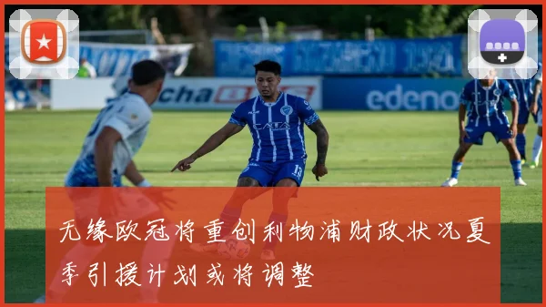 无缘欧冠将重创利物浦财政状况夏季引援计划或将调整