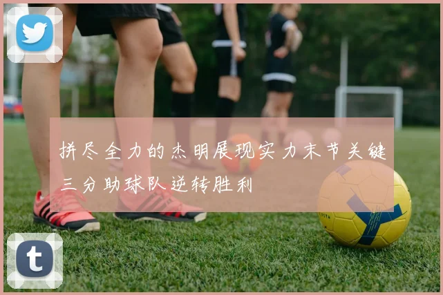 拼尽全力的杰明展现实力末节关键三分助球队逆转胜利