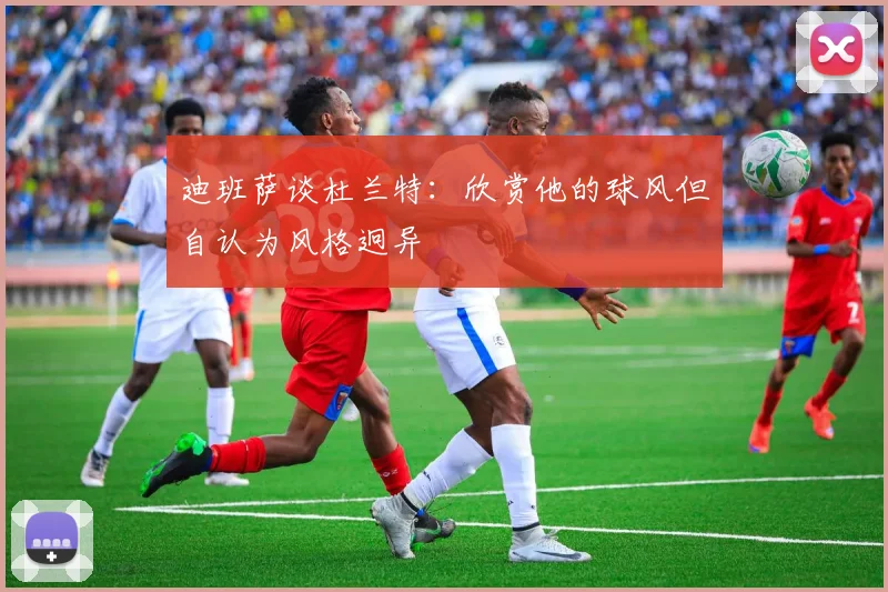 迪班萨谈杜兰特：欣赏他的球风但自认为风格迥异