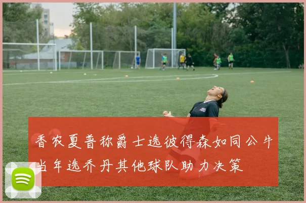 香农夏普称爵士选彼得森如同公牛当年选乔丹其他球队助力决策