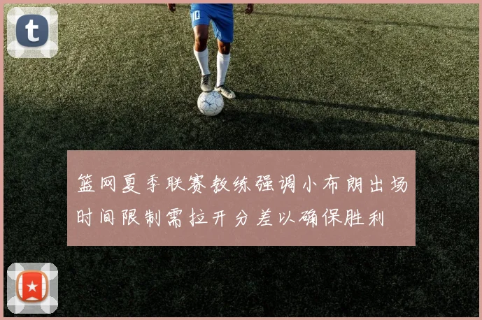 篮网夏季联赛教练强调小布朗出场时间限制需拉开分差以确保胜利