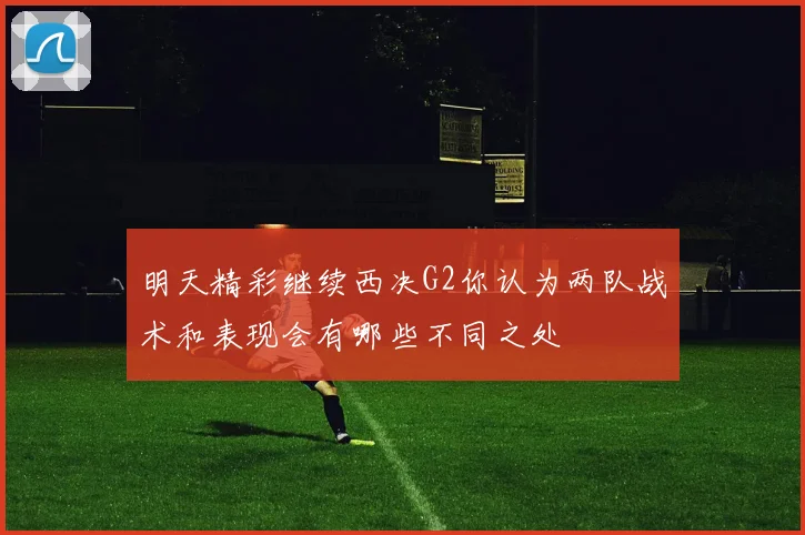 明天精彩继续西决G2你认为两队战术和表现会有哪些不同之处