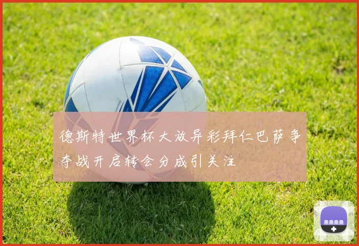 德斯特世界杯大放异彩拜仁巴萨争夺战开启转会分成引关注