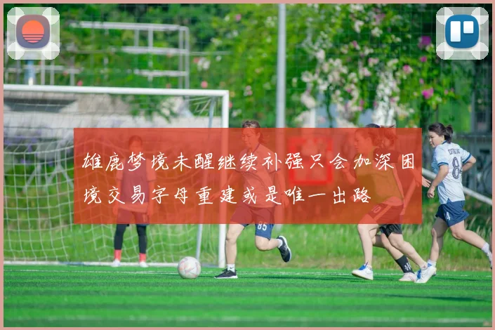 雄鹿梦境未醒继续补强只会加深困境交易字母重建或是唯一出路
