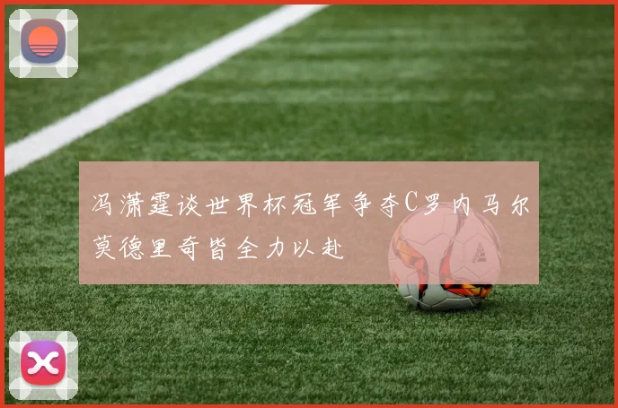 冯潇霆谈世界杯冠军争夺C罗内马尔莫德里奇皆全力以赴