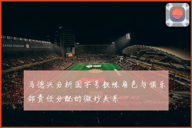 马德兴分析国字号教练角色与俱乐部责任分配的微妙关系