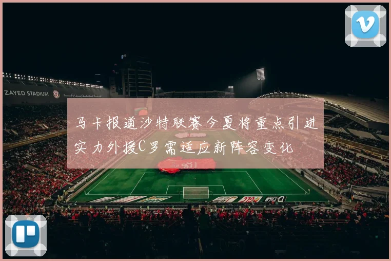 马卡报道沙特联赛今夏将重点引进实力外援C罗需适应新阵容变化